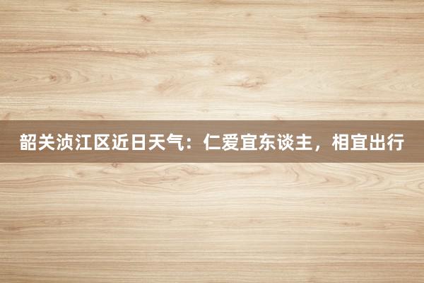 韶关浈江区近日天气：仁爱宜东谈主，相宜出行