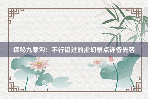 探秘九寨沟：不行错过的虚幻景点详备先容